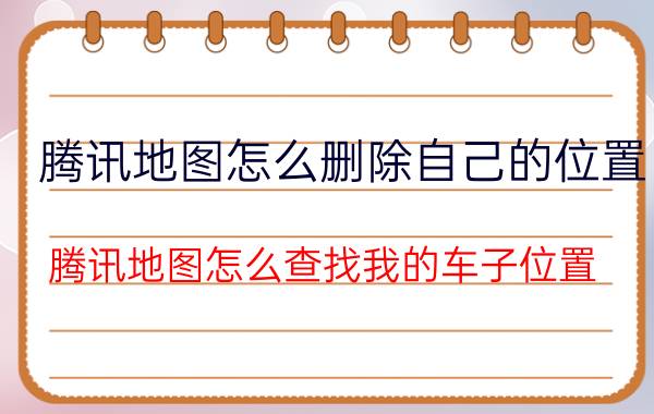 腾讯地图怎么删除自己的位置 腾讯地图怎么查找我的车子位置？